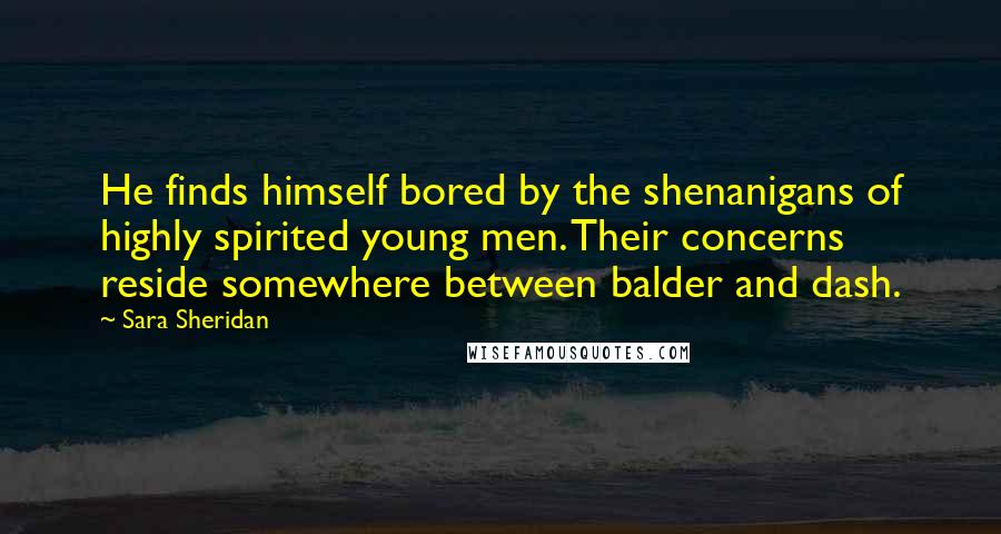 Sara Sheridan Quotes: He finds himself bored by the shenanigans of highly spirited young men. Their concerns reside somewhere between balder and dash.