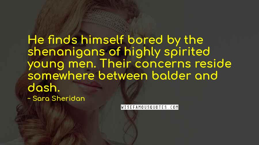 Sara Sheridan Quotes: He finds himself bored by the shenanigans of highly spirited young men. Their concerns reside somewhere between balder and dash.