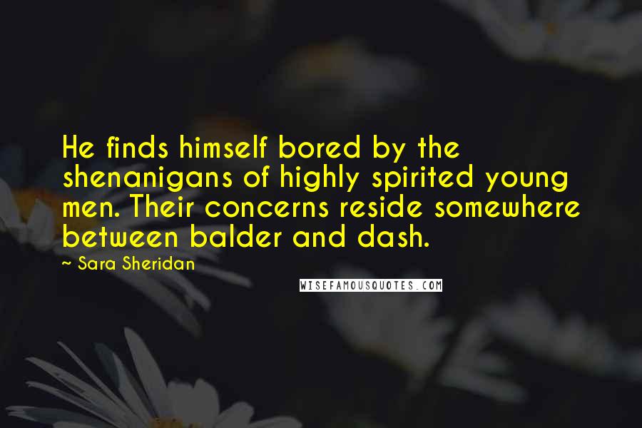 Sara Sheridan Quotes: He finds himself bored by the shenanigans of highly spirited young men. Their concerns reside somewhere between balder and dash.