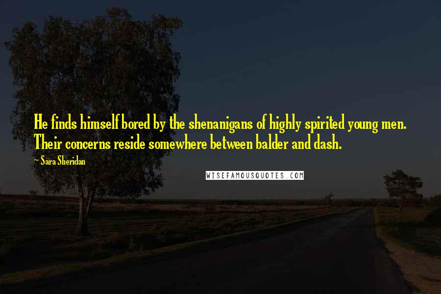 Sara Sheridan Quotes: He finds himself bored by the shenanigans of highly spirited young men. Their concerns reside somewhere between balder and dash.