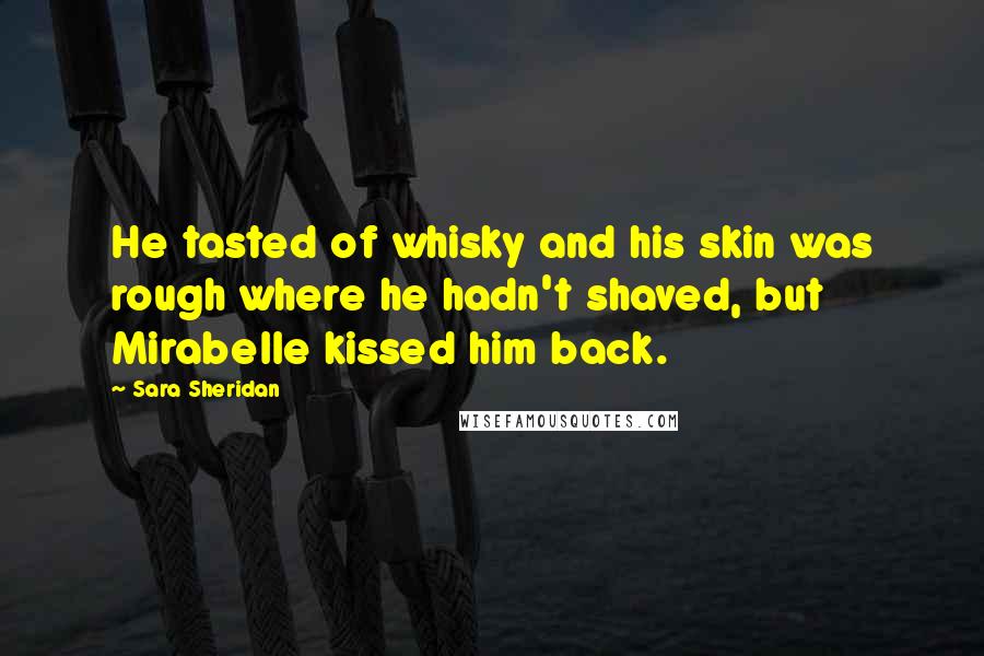 Sara Sheridan Quotes: He tasted of whisky and his skin was rough where he hadn't shaved, but Mirabelle kissed him back.