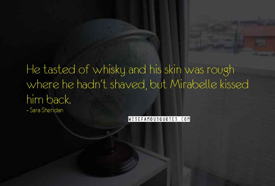 Sara Sheridan Quotes: He tasted of whisky and his skin was rough where he hadn't shaved, but Mirabelle kissed him back.