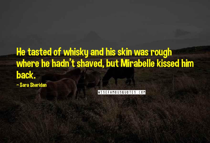 Sara Sheridan Quotes: He tasted of whisky and his skin was rough where he hadn't shaved, but Mirabelle kissed him back.