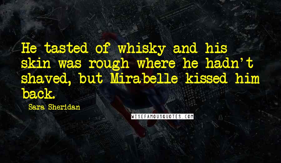 Sara Sheridan Quotes: He tasted of whisky and his skin was rough where he hadn't shaved, but Mirabelle kissed him back.