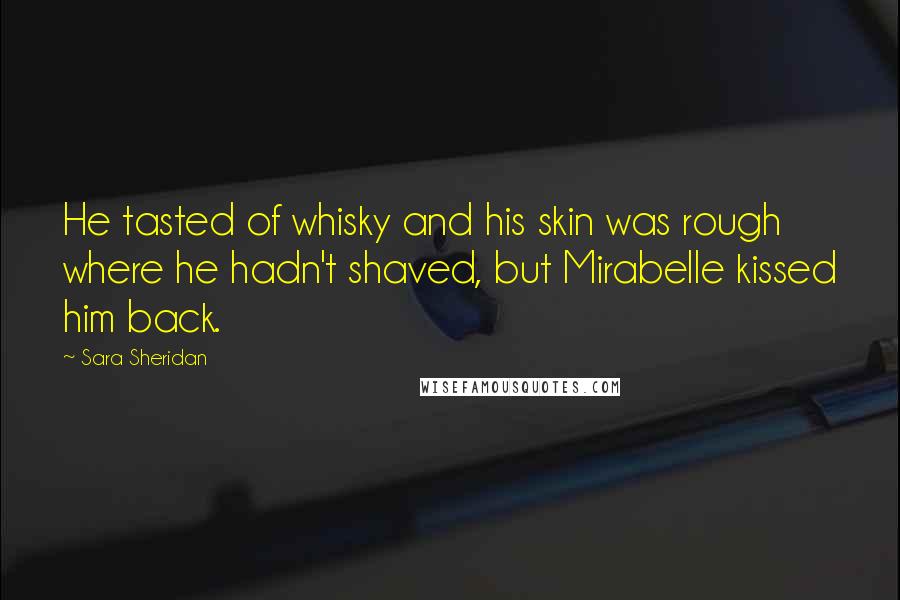 Sara Sheridan Quotes: He tasted of whisky and his skin was rough where he hadn't shaved, but Mirabelle kissed him back.