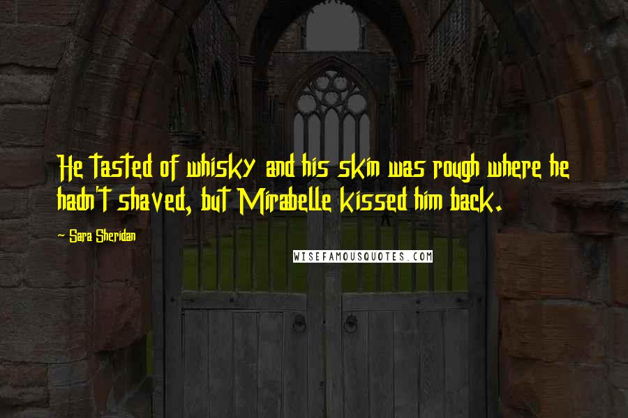 Sara Sheridan Quotes: He tasted of whisky and his skin was rough where he hadn't shaved, but Mirabelle kissed him back.