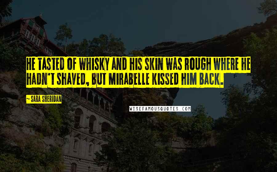 Sara Sheridan Quotes: He tasted of whisky and his skin was rough where he hadn't shaved, but Mirabelle kissed him back.