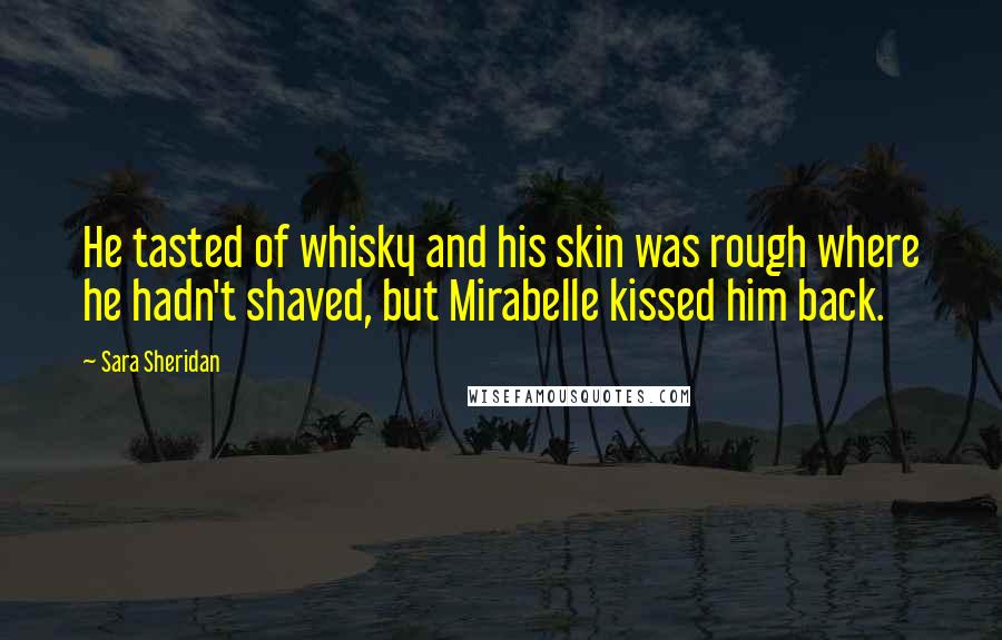 Sara Sheridan Quotes: He tasted of whisky and his skin was rough where he hadn't shaved, but Mirabelle kissed him back.