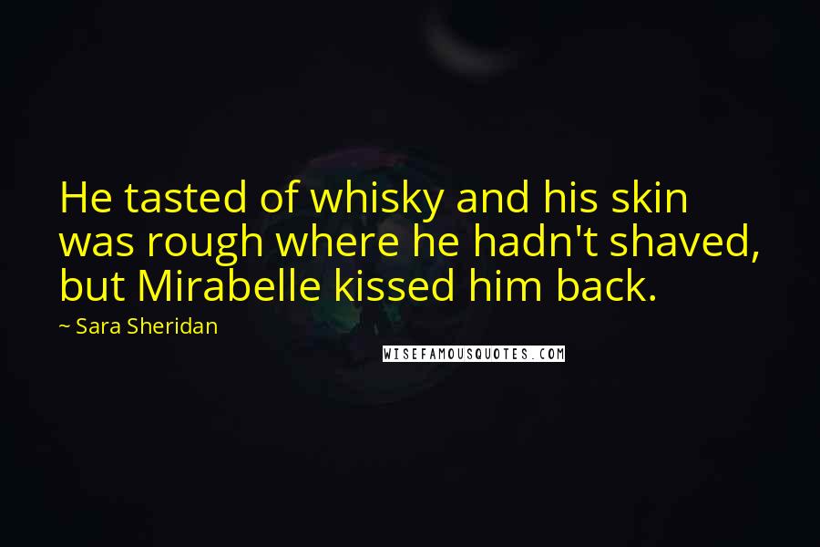 Sara Sheridan Quotes: He tasted of whisky and his skin was rough where he hadn't shaved, but Mirabelle kissed him back.