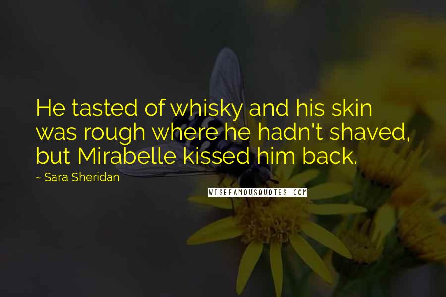 Sara Sheridan Quotes: He tasted of whisky and his skin was rough where he hadn't shaved, but Mirabelle kissed him back.
