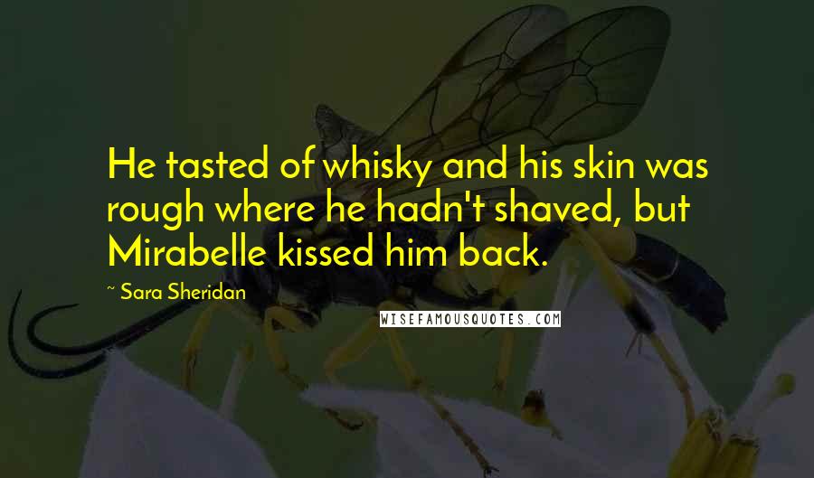 Sara Sheridan Quotes: He tasted of whisky and his skin was rough where he hadn't shaved, but Mirabelle kissed him back.