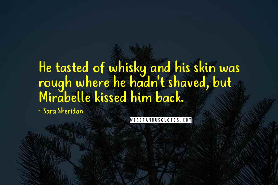 Sara Sheridan Quotes: He tasted of whisky and his skin was rough where he hadn't shaved, but Mirabelle kissed him back.