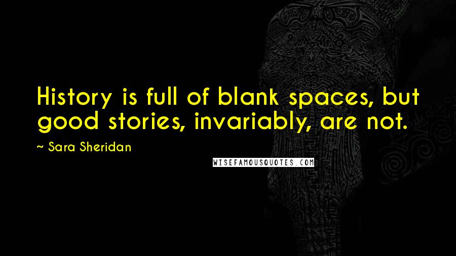 Sara Sheridan Quotes: History is full of blank spaces, but good stories, invariably, are not.