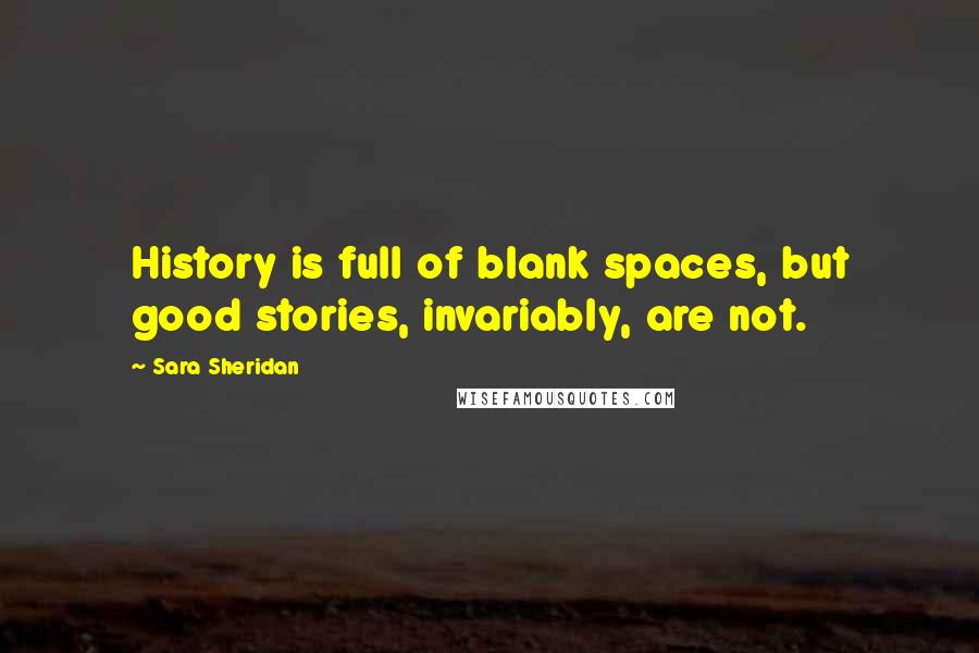 Sara Sheridan Quotes: History is full of blank spaces, but good stories, invariably, are not.