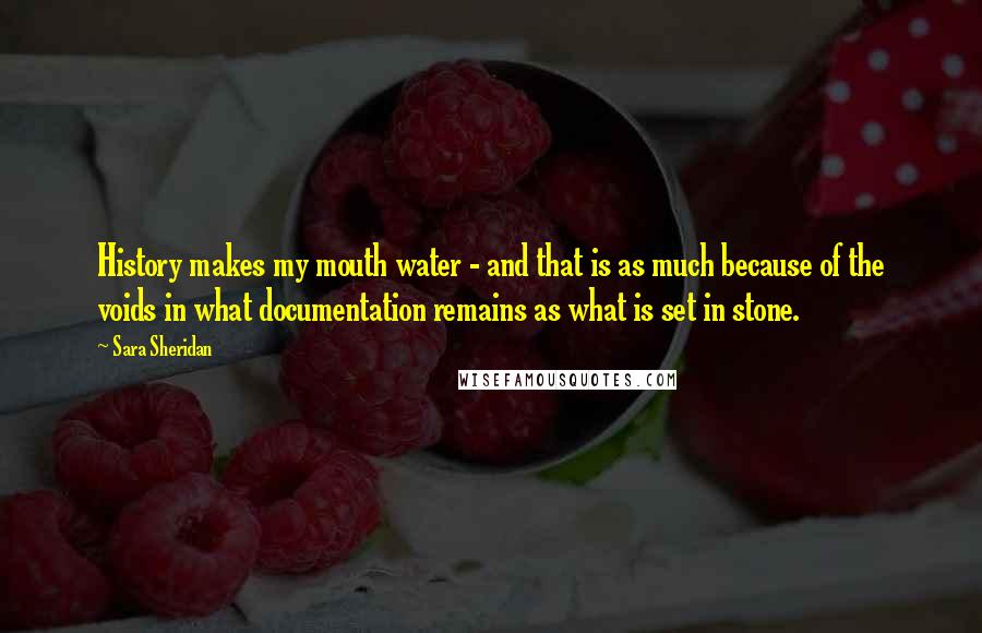 Sara Sheridan Quotes: History makes my mouth water - and that is as much because of the voids in what documentation remains as what is set in stone.