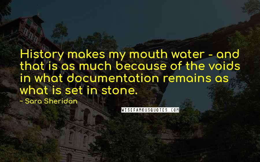 Sara Sheridan Quotes: History makes my mouth water - and that is as much because of the voids in what documentation remains as what is set in stone.