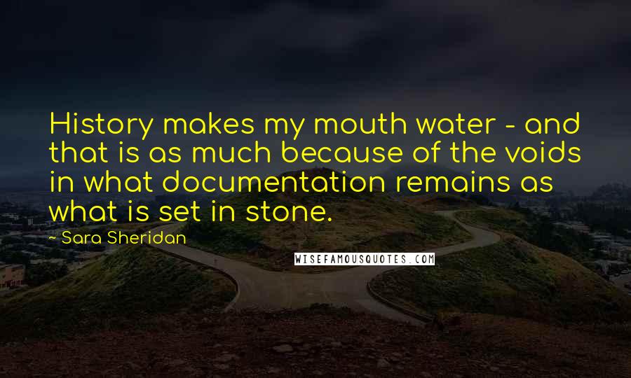 Sara Sheridan Quotes: History makes my mouth water - and that is as much because of the voids in what documentation remains as what is set in stone.