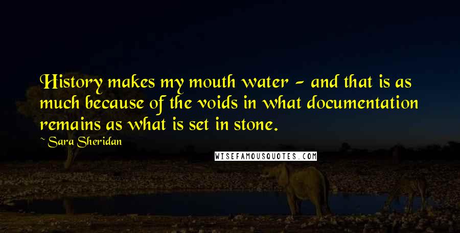 Sara Sheridan Quotes: History makes my mouth water - and that is as much because of the voids in what documentation remains as what is set in stone.