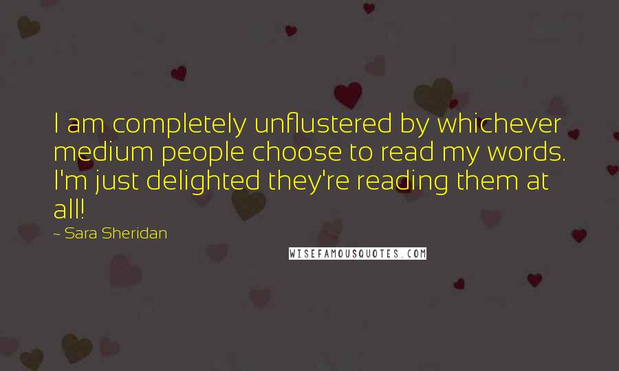 Sara Sheridan Quotes: I am completely unflustered by whichever medium people choose to read my words. I'm just delighted they're reading them at all!