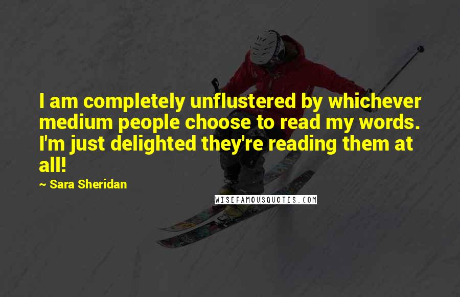 Sara Sheridan Quotes: I am completely unflustered by whichever medium people choose to read my words. I'm just delighted they're reading them at all!