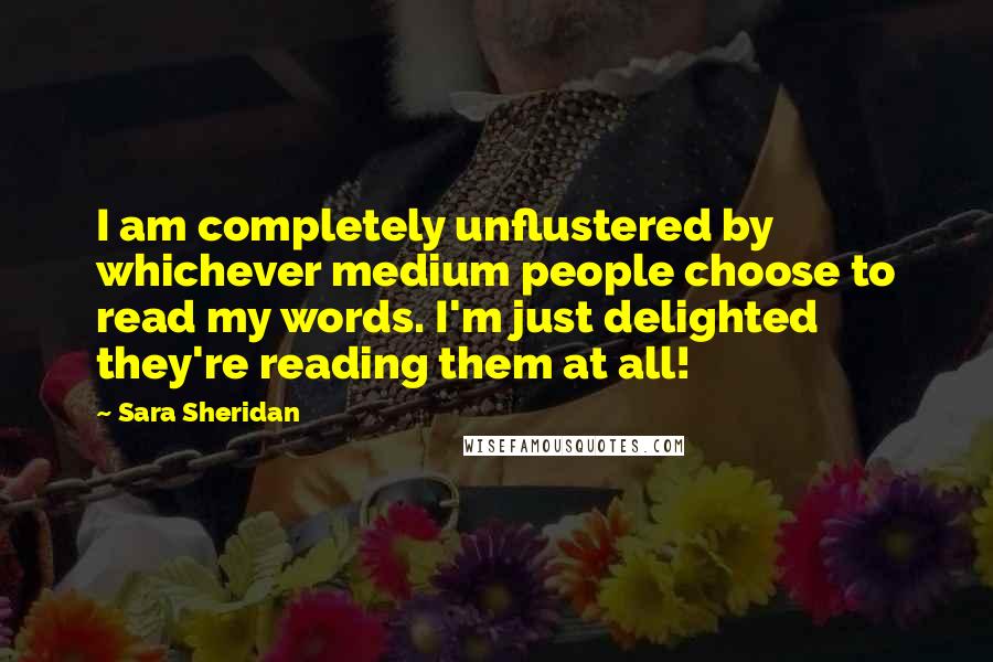 Sara Sheridan Quotes: I am completely unflustered by whichever medium people choose to read my words. I'm just delighted they're reading them at all!