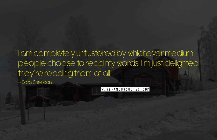 Sara Sheridan Quotes: I am completely unflustered by whichever medium people choose to read my words. I'm just delighted they're reading them at all!