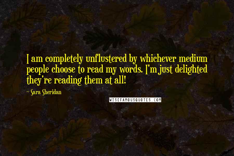 Sara Sheridan Quotes: I am completely unflustered by whichever medium people choose to read my words. I'm just delighted they're reading them at all!