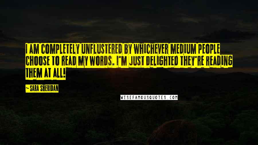 Sara Sheridan Quotes: I am completely unflustered by whichever medium people choose to read my words. I'm just delighted they're reading them at all!