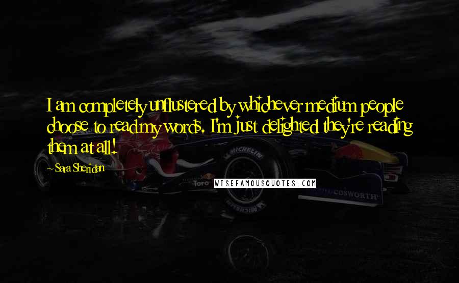 Sara Sheridan Quotes: I am completely unflustered by whichever medium people choose to read my words. I'm just delighted they're reading them at all!