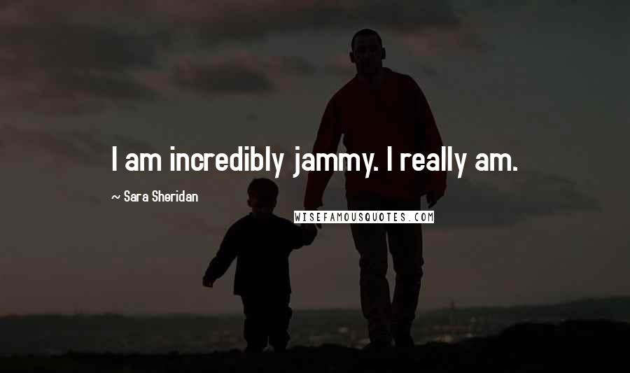 Sara Sheridan Quotes: I am incredibly jammy. I really am.