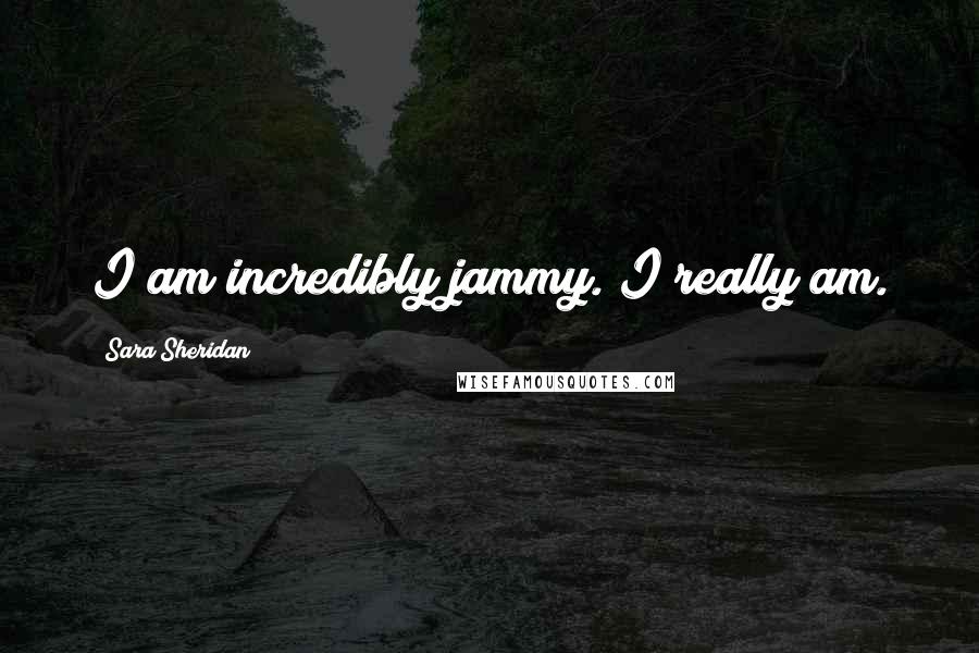 Sara Sheridan Quotes: I am incredibly jammy. I really am.