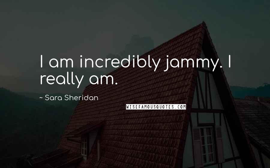 Sara Sheridan Quotes: I am incredibly jammy. I really am.