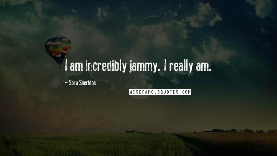 Sara Sheridan Quotes: I am incredibly jammy. I really am.