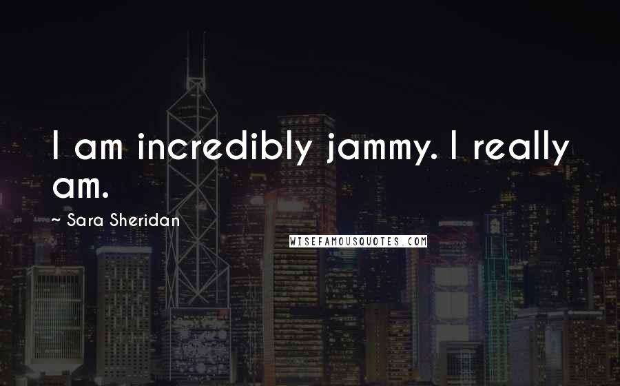 Sara Sheridan Quotes: I am incredibly jammy. I really am.