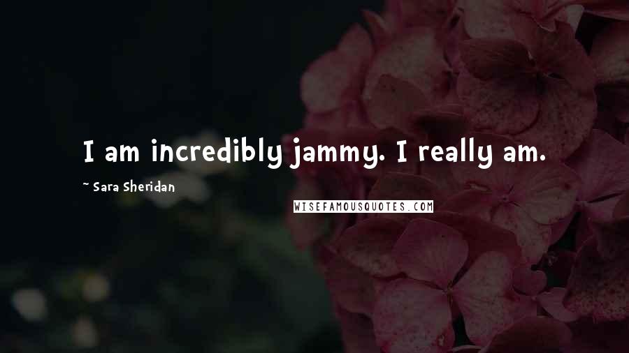Sara Sheridan Quotes: I am incredibly jammy. I really am.
