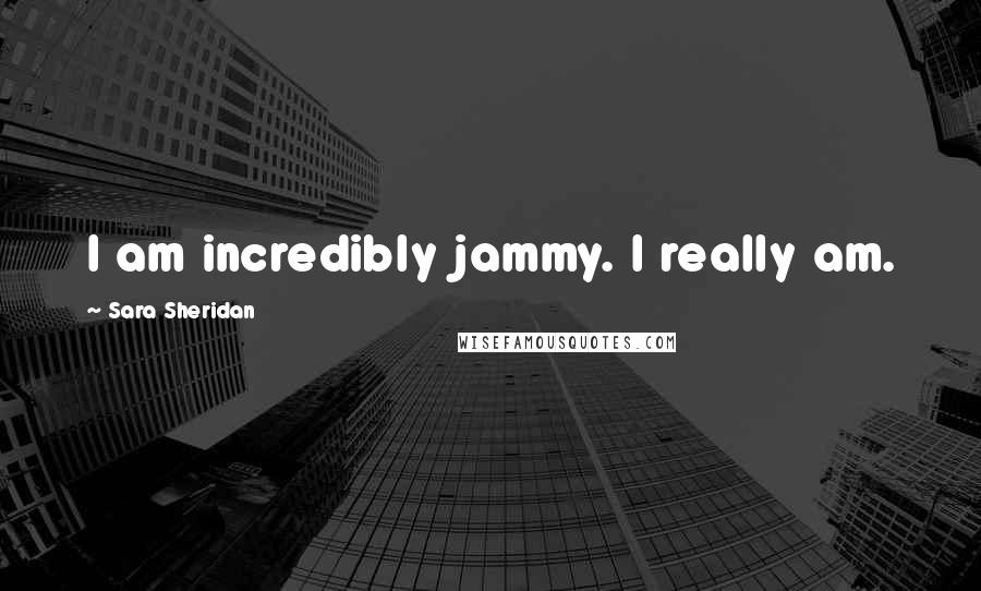 Sara Sheridan Quotes: I am incredibly jammy. I really am.