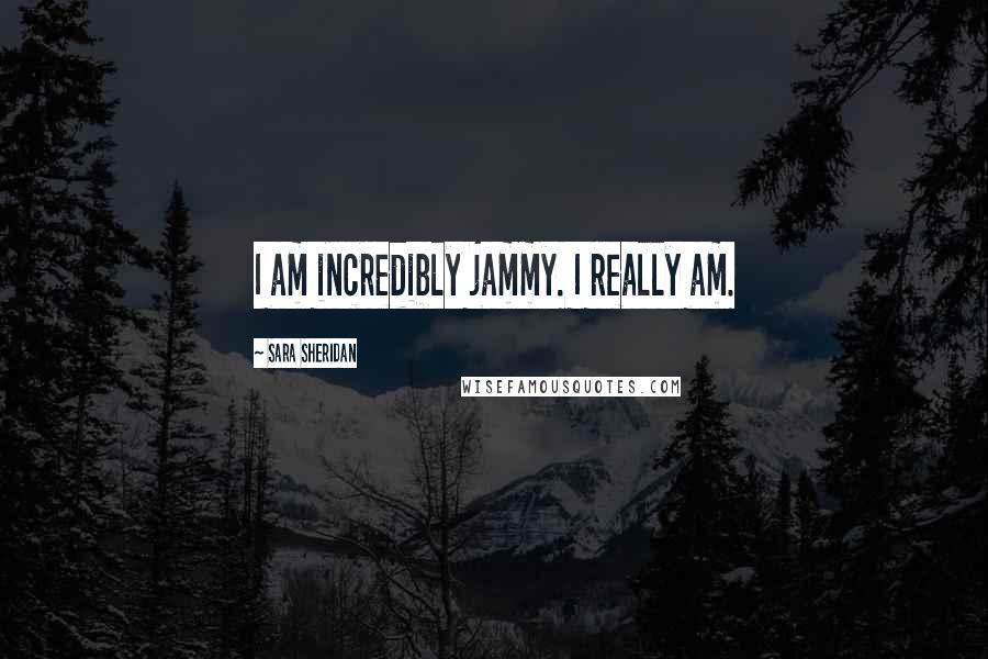 Sara Sheridan Quotes: I am incredibly jammy. I really am.