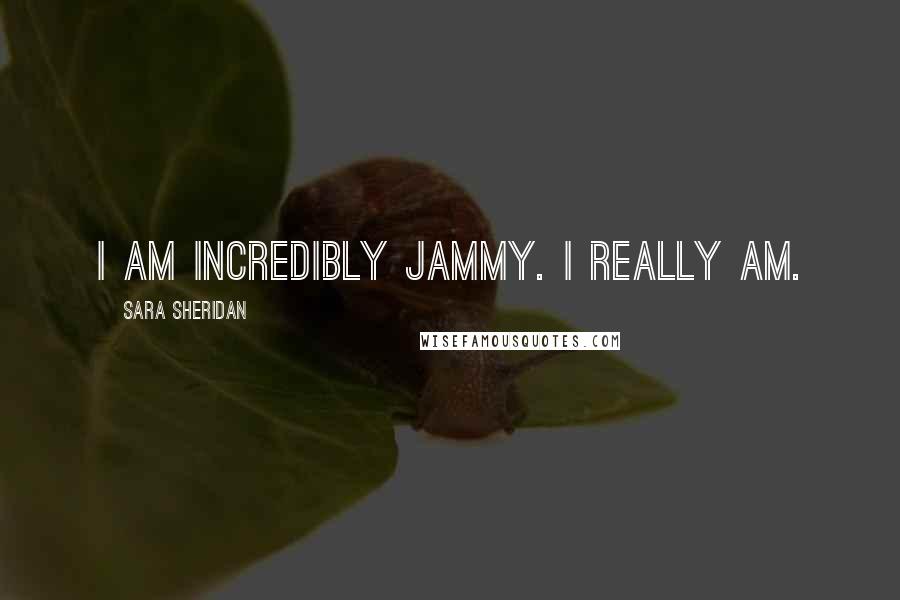 Sara Sheridan Quotes: I am incredibly jammy. I really am.