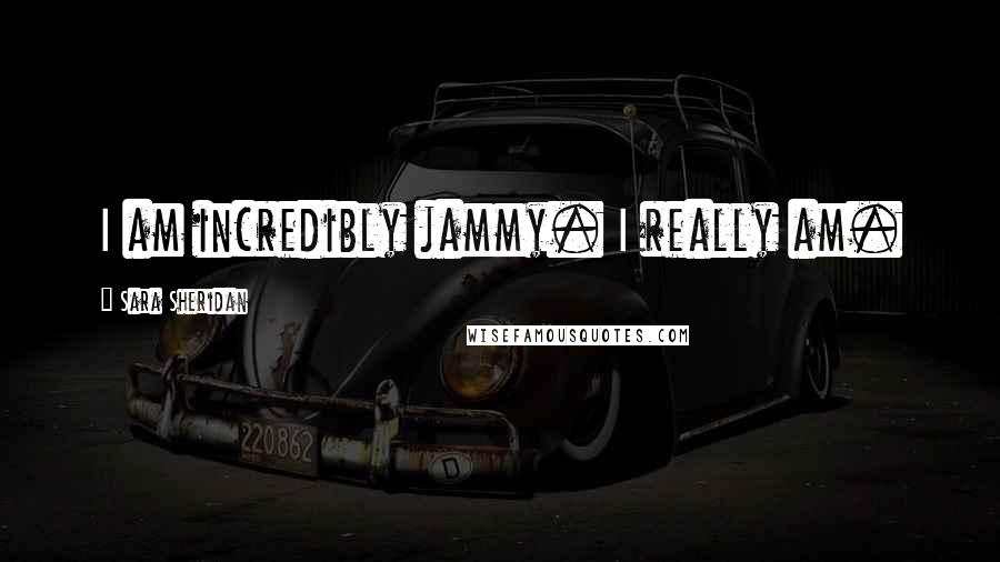 Sara Sheridan Quotes: I am incredibly jammy. I really am.