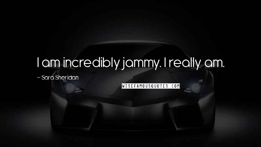 Sara Sheridan Quotes: I am incredibly jammy. I really am.