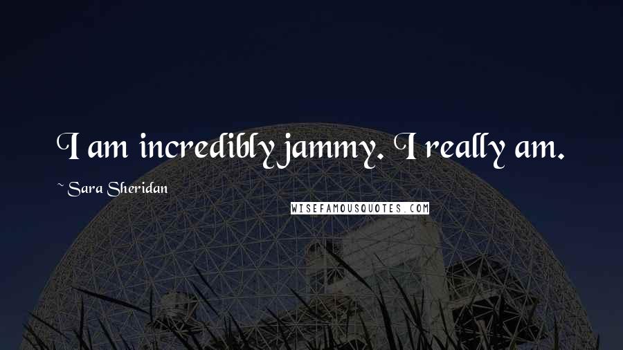 Sara Sheridan Quotes: I am incredibly jammy. I really am.