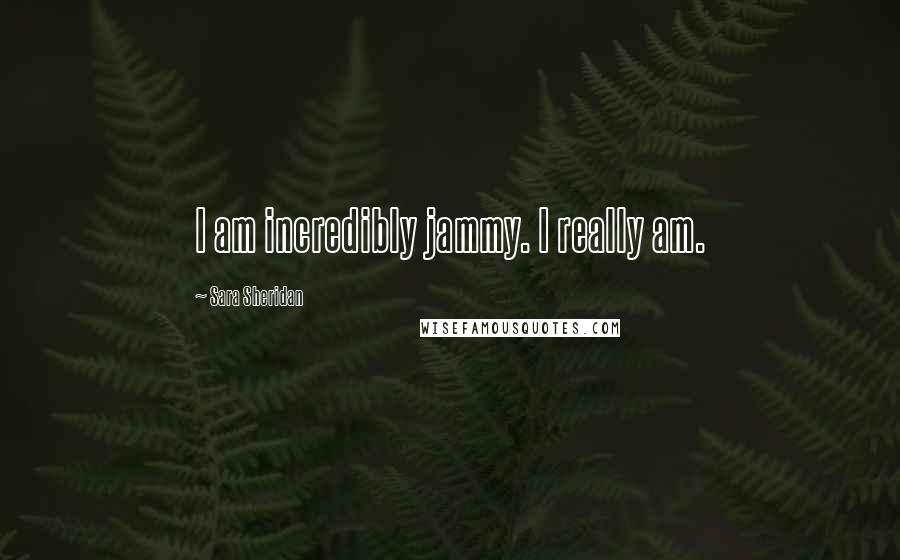 Sara Sheridan Quotes: I am incredibly jammy. I really am.