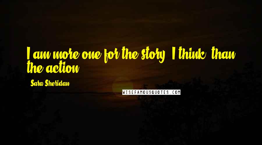 Sara Sheridan Quotes: I am more one for the story, I think, than the action.