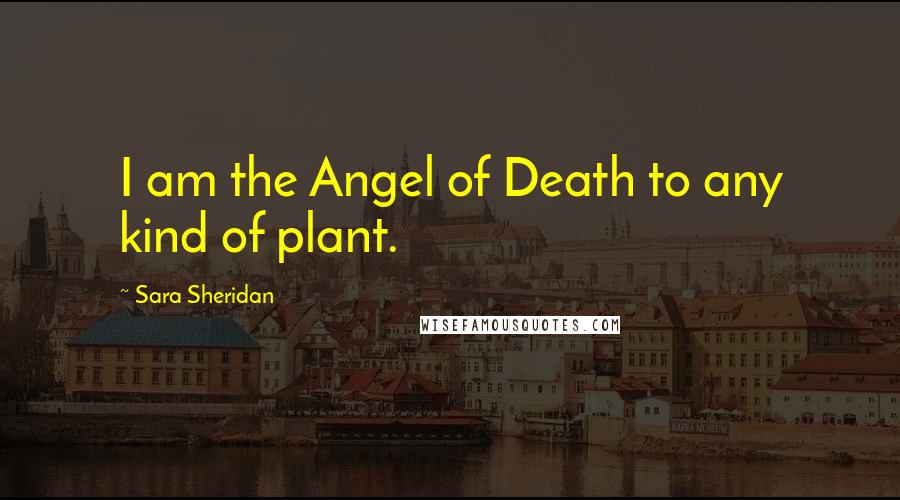 Sara Sheridan Quotes: I am the Angel of Death to any kind of plant.