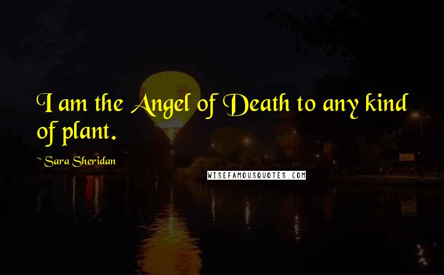 Sara Sheridan Quotes: I am the Angel of Death to any kind of plant.