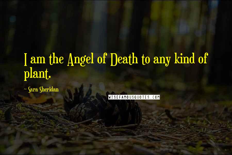 Sara Sheridan Quotes: I am the Angel of Death to any kind of plant.