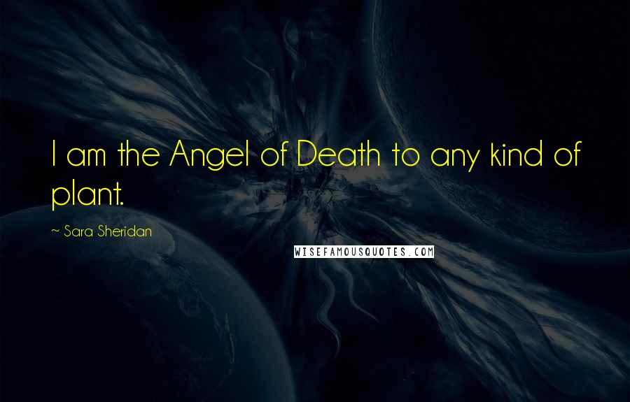 Sara Sheridan Quotes: I am the Angel of Death to any kind of plant.