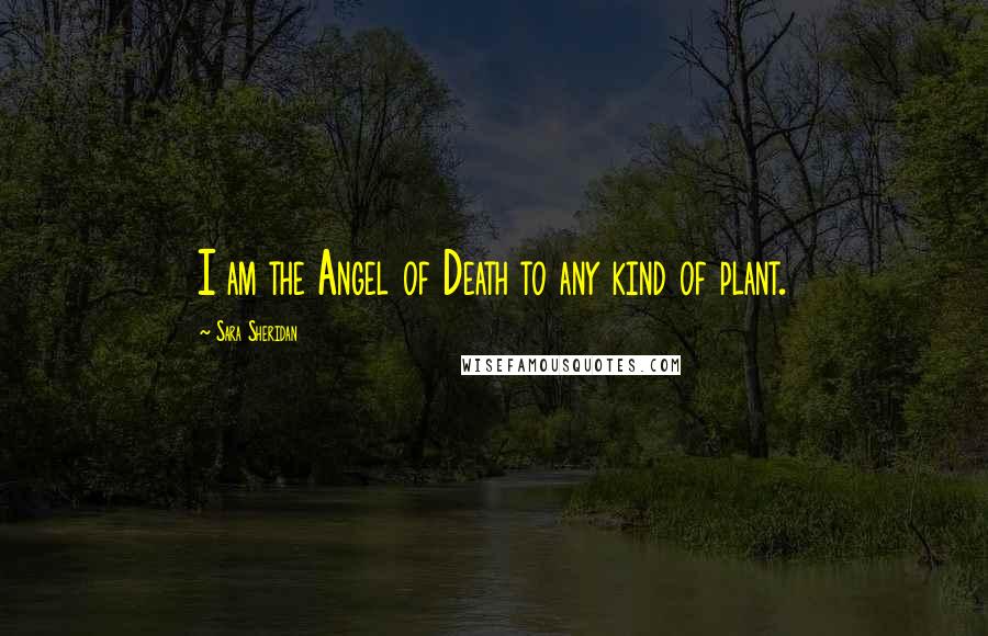 Sara Sheridan Quotes: I am the Angel of Death to any kind of plant.