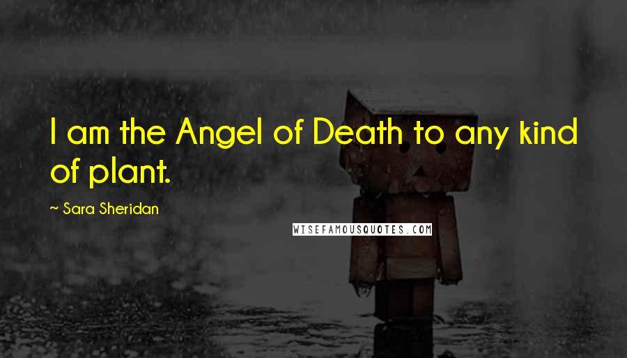 Sara Sheridan Quotes: I am the Angel of Death to any kind of plant.