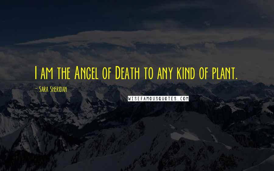 Sara Sheridan Quotes: I am the Angel of Death to any kind of plant.